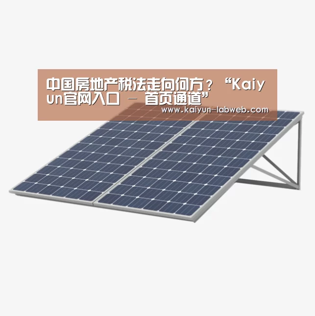 中国房地产税法走向何方?“Kaiyun官网入口 - 首页通道”(图2) Kaiyun官网入口 - 首页通道